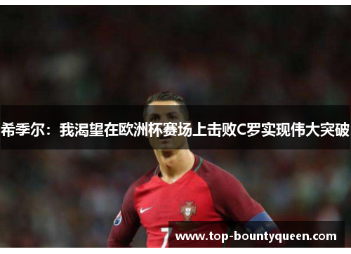 希季尔:我渴望在欧洲杯赛场上击败C罗实现伟大突破 希季尔:我渴望在欧洲杯赛场上击败C罗实现伟大突破
