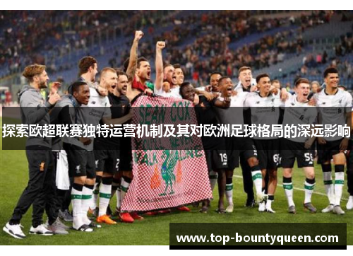 探索欧超联赛独特运营机制及其对欧洲足球格局的深远影响 探索欧超联赛独特运营机制及其对欧洲足球格局的深远影响