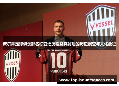 波尔蒂足球俱乐部名称变迁历程及其背后的历史演变与文化象征 波尔蒂足球俱乐部名称变迁历程及其背后的历史演变与文化象征