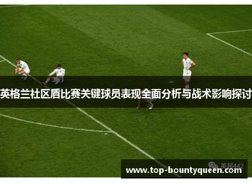 英格兰社区盾比赛关键球员表现全面分析与战术影响探讨 英格兰社区盾比赛关键球员表现全面分析与战术影响探讨