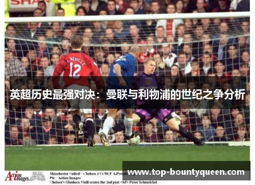 英超历史最强对决:曼联与利物浦的世纪之争分析 英超历史最强对决:曼联与利物浦的世纪之争分析