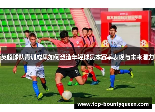 英超球队青训成果如何塑造年轻球员本赛季表现与未来潜力 英超球队青训成果如何塑造年轻球员本赛季表现与未来潜力