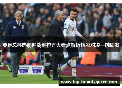 英足总杯热刺迎战维拉五大看点解析精彩对决一触即发 英足总杯热刺迎战维拉五大看点解析精彩对决一触即发