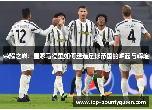 荣耀之巅:皇家马德里如何塑造足球帝国的崛起与辉煌 荣耀之巅:皇家马德里如何塑造足球帝国的崛起与辉煌