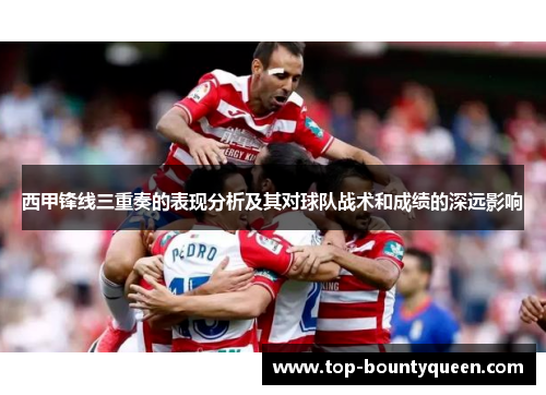 西甲锋线三重奏的表现分析及其对球队战术和成绩的深远影响