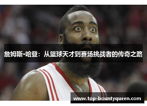 詹姆斯·哈登：从篮球天才到赛场挑战者的传奇之路
