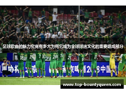 足球歌曲的魅力究竟有多大为何它成为全球球迷文化的重要组成部分 足球歌曲的魅力究竟有多大为何它成为全球球迷文化的重要组成部分