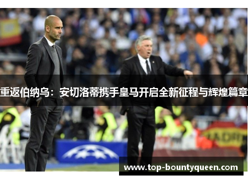 重返伯纳乌:安切洛蒂携手皇马开启全新征程与辉煌篇章 重返伯纳乌:安切洛蒂携手皇马开启全新征程与辉煌篇章