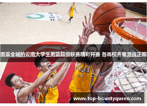 覆盖全城的云南大学生男篮超级联赛精彩开赛 各高校齐聚激战正酣