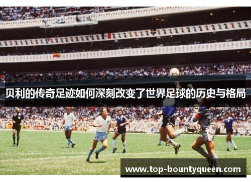 贝利的传奇足迹如何深刻改变了世界足球的历史与格局
