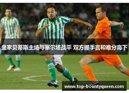 皇家贝蒂斯主场与塞尔塔战平 双方握手言和难分高下