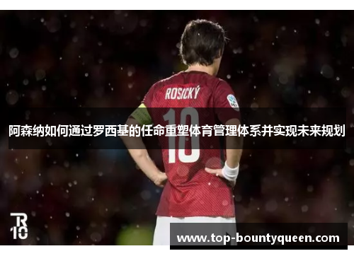 阿森纳如何通过罗西基的任命重塑体育管理体系并实现未来规划