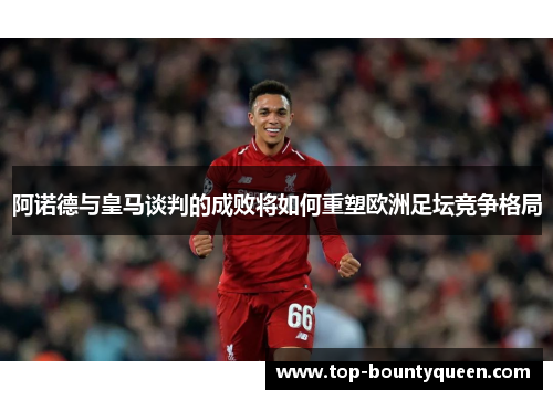 阿诺德与皇马谈判的成败将如何重塑欧洲足坛竞争格局