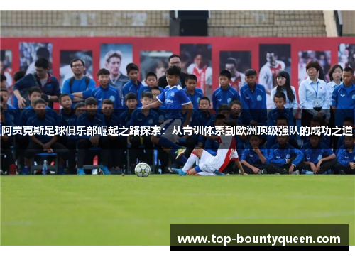 阿贾克斯足球俱乐部崛起之路探索：从青训体系到欧洲顶级强队的成功之道