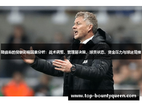 降级后的曼联影响因素分析:战术调整、管理层决策、球员状态、资金压力与球迷情绪 降级后的曼联影响因素分析:战术调整、管理层决策、球员状态、资金压力与球迷情绪