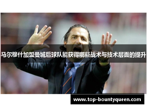 马尔穆什加盟曼城后球队能获得哪些战术与技术层面的提升