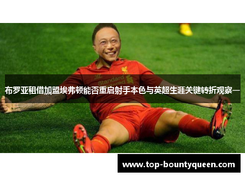 布罗亚租借加盟埃弗顿能否重启射手本色与英超生涯关键转折观察一