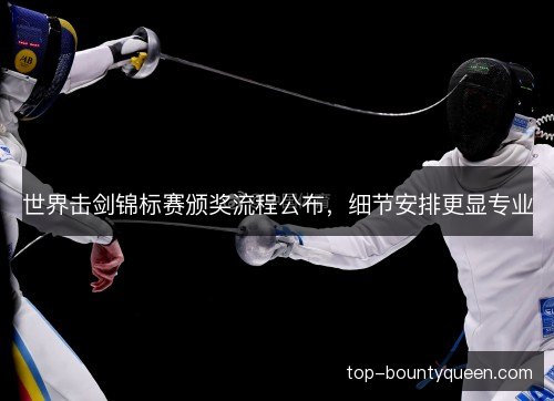 世界击剑锦标赛颁奖流程公布，细节安排更显专业