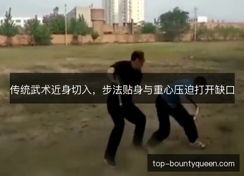 传统武术近身切入，步法贴身与重心压迫打开缺口